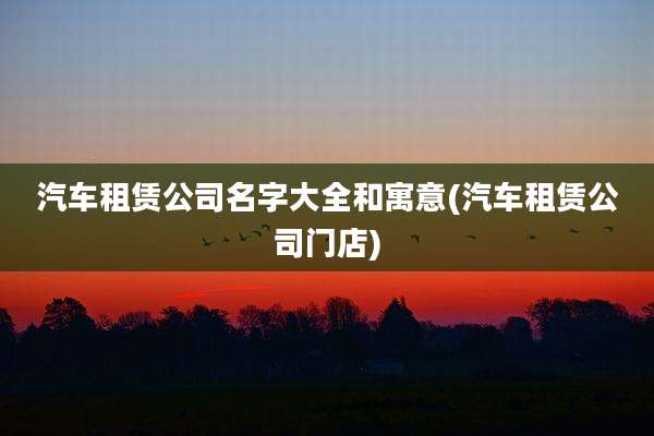汽车租赁公司名字大全和寓意(汽车租赁公司门店)