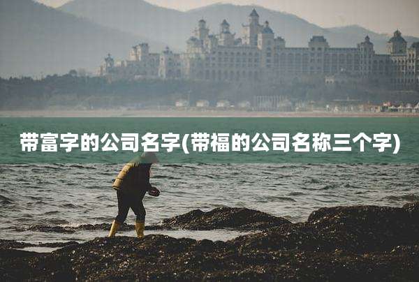 带富字的公司名字(带福的公司名称三个字)