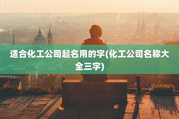适合化工公司起名用的字(化工公司名称大全三字)