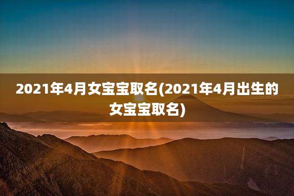 2021年4月女宝宝取名(2021年4月出生的女宝宝取名)