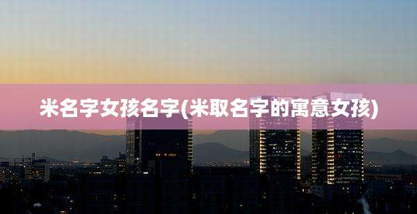 米名字女孩名字(米取名字的寓意女孩)