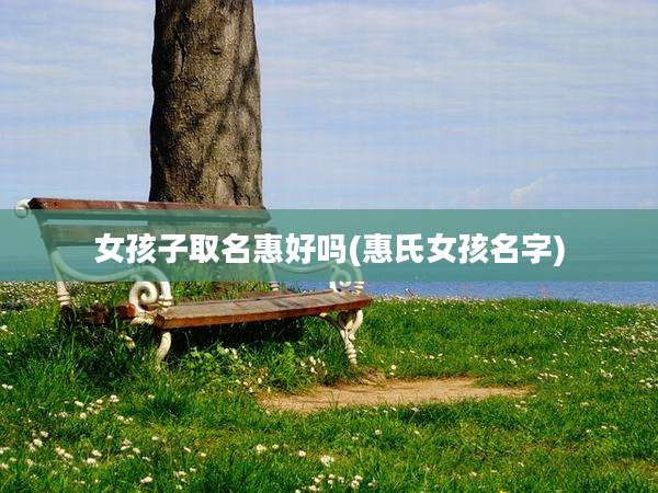 女孩子取名惠好吗(惠氏女孩名字)