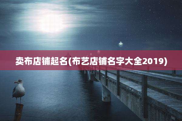 卖布店铺起名(布艺店铺名字大全2019)