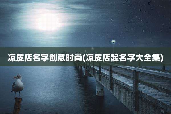 凉皮店名字创意时尚(凉皮店起名字大全集)