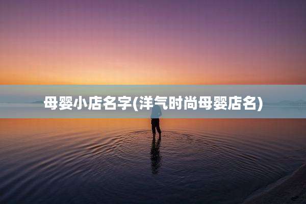 母婴小店名字(洋气时尚母婴店名)