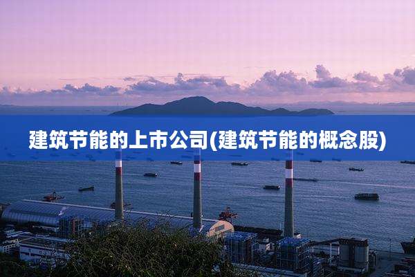 建筑节能的上市公司(建筑节能的概念股)