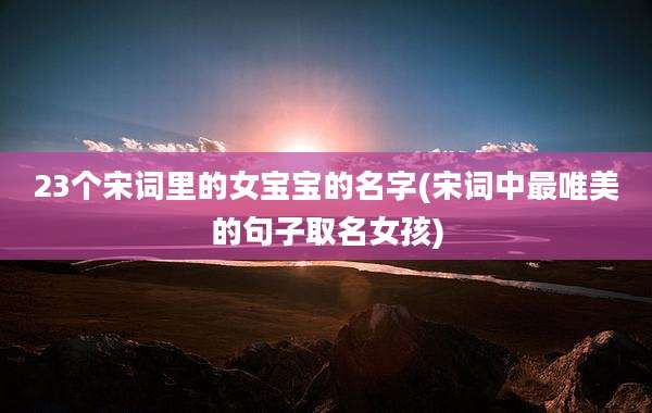 23个宋词里的女宝宝的名字(宋词中最唯美的句子取名女孩)