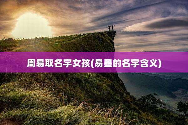 周易取名字女孩(易墨的名字含义)