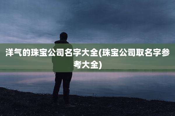 洋气的珠宝公司名字大全(珠宝公司取名字参考大全)