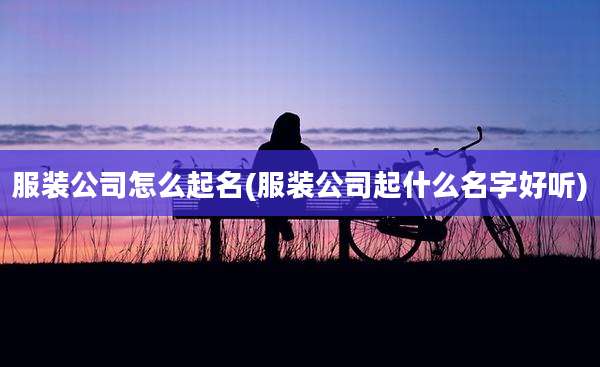 服装公司怎么起名(服装公司起什么名字好听)