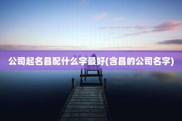 公司起名昌配什么字最好(含昌的公司名字)