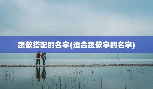 跟歆搭配的名字(适合跟歆字的名字)