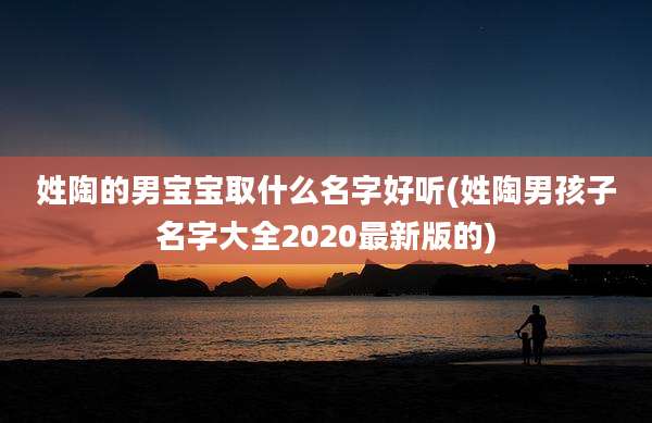 姓陶的男宝宝取什么名字好听(姓陶男孩子名字大全2020最新版的)