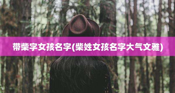 带柴字女孩名字(柴姓女孩名字大气文雅)