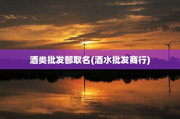 酒类批发部取名(酒水批发商行)