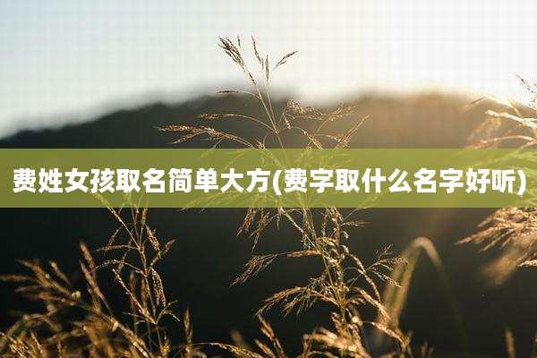 费姓女孩取名简单大方(费字取什么名字好听)