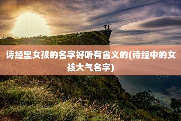 诗经里女孩的名字好听有含义的(诗经中的女孩大气名字)