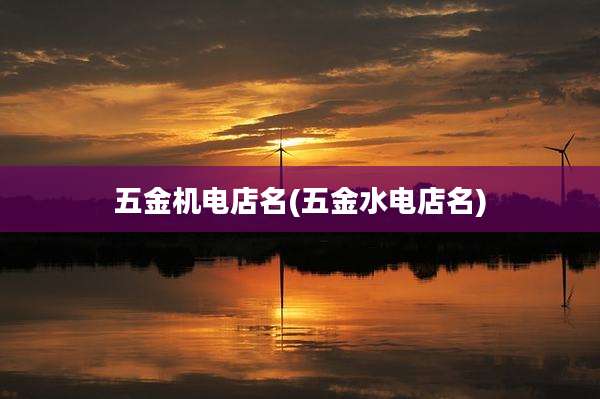 五金机电店名(五金水电店名)