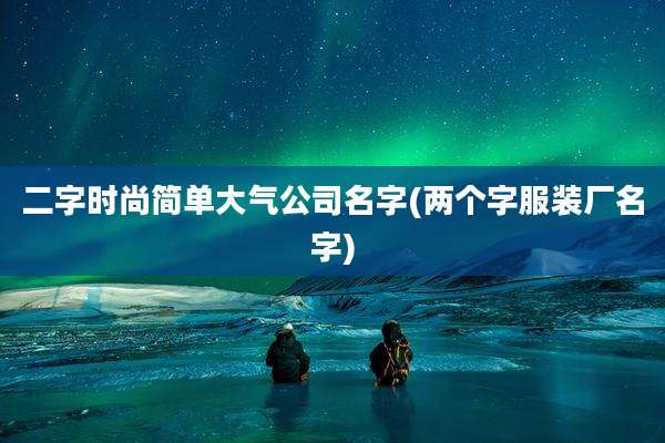 二字时尚简单大气公司名字(两个字服装厂名字)