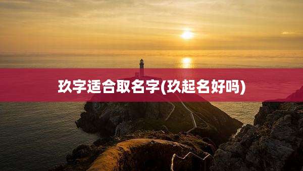 玖字适合取名字(玖起名好吗)