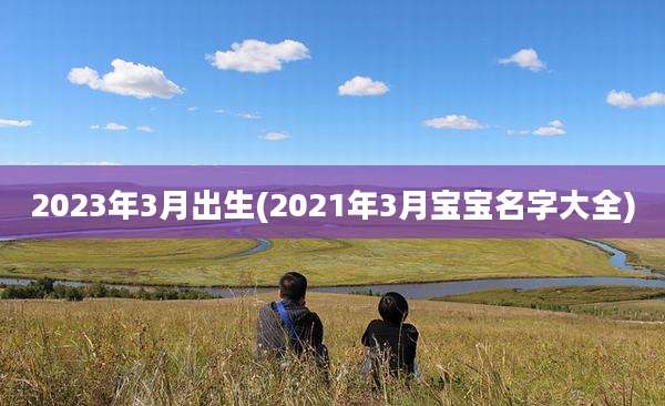 2023年3月出生(2021年3月宝宝名字大全)
