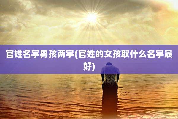 官姓名字男孩两字(官姓的女孩取什么名字最好)