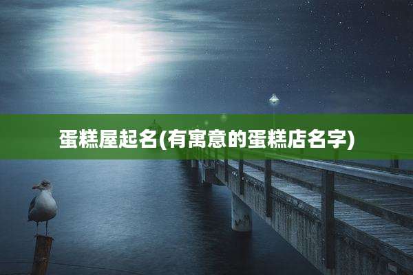 蛋糕屋起名(有寓意的蛋糕店名字)