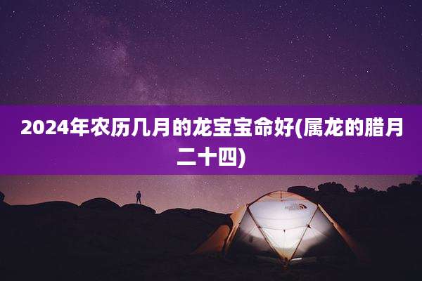 2024年农历几月的龙宝宝命好(属龙的腊月二十四)