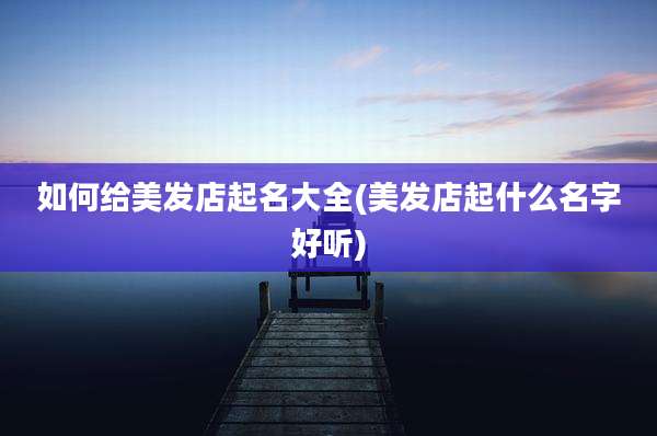 如何给美发店起名大全(美发店起什么名字好听)