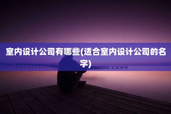 室内设计公司有哪些(适合室内设计公司的名字)