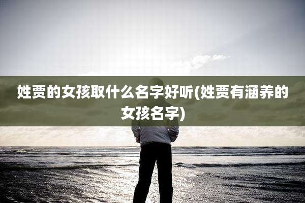 姓贾的女孩取什么名字好听(姓贾有涵养的女孩名字)