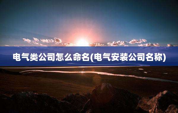 电气类公司怎么命名(电气安装公司名称)