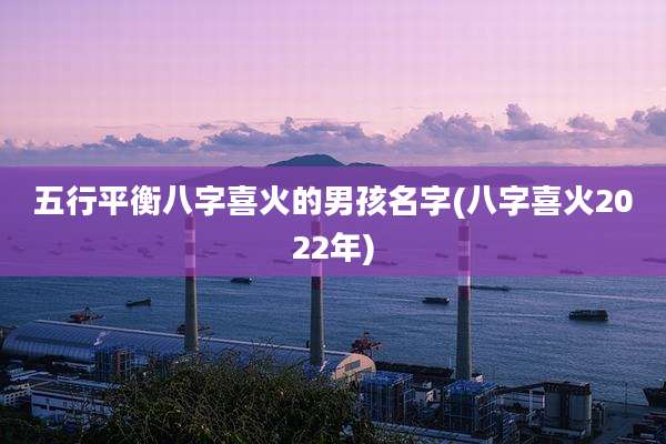 五行平衡八字喜火的男孩名字(八字喜火2022年)