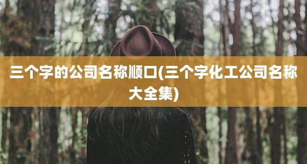 三个字的公司名称顺口(三个字化工公司名称大全集)