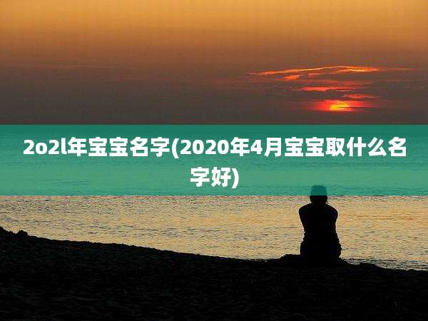 2o2l年宝宝名字(2020年4月宝宝取什么名字好)