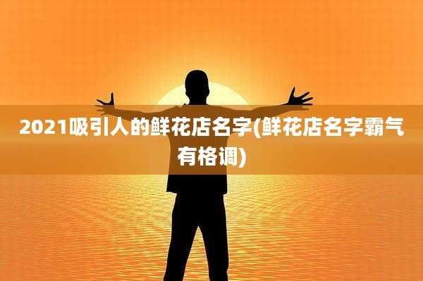 2021吸引人的鲜花店名字(鲜花店名字霸气有格调)