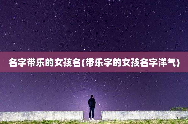 名字带乐的女孩名(带乐字的女孩名字洋气)