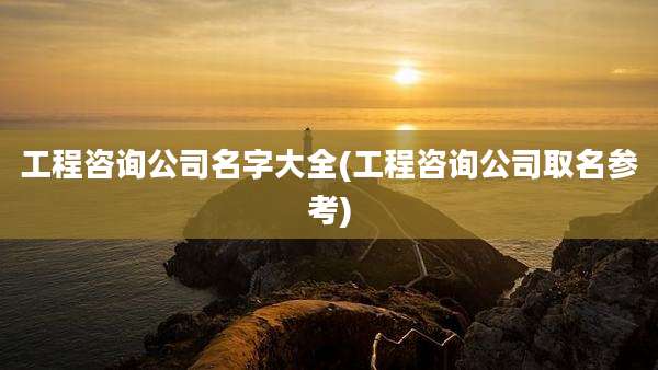 工程咨询公司名字大全(工程咨询公司取名参考)