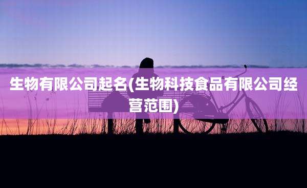 生物有限公司起名(生物科技食品有限公司经营范围)