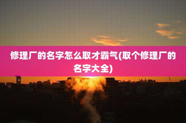 修理厂的名字怎么取才霸气(取个修理厂的名字大全)