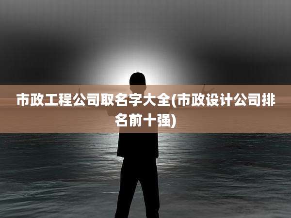 市政工程公司取名字大全(市政设计公司排名前十强)