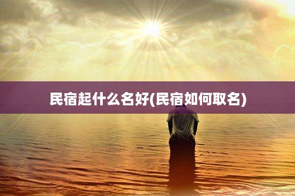 民宿起什么名好(民宿如何取名)