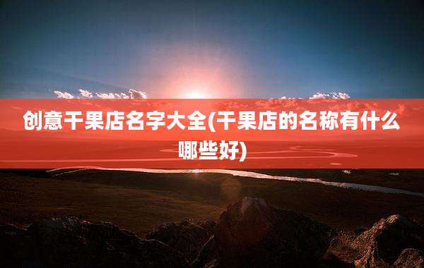 创意干果店名字大全(干果店的名称有什么哪些好)