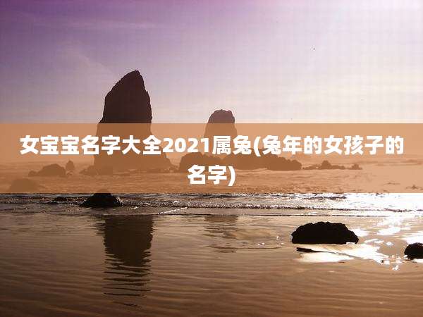 女宝宝名字大全2021属兔(兔年的女孩子的名字)