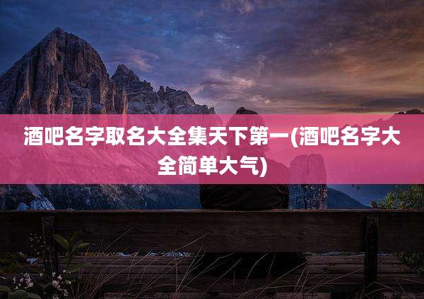 酒吧名字取名大全集天下第一(酒吧名字大全简单大气)