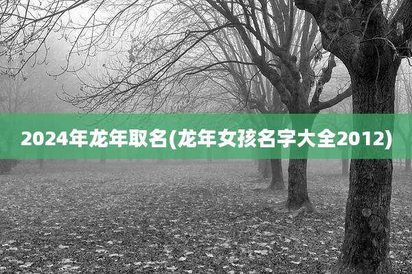 2024年龙年取名(龙年女孩名字大全2012)