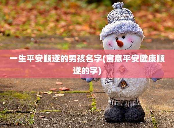 一生平安顺遂的男孩名字(寓意平安健康顺遂的字)