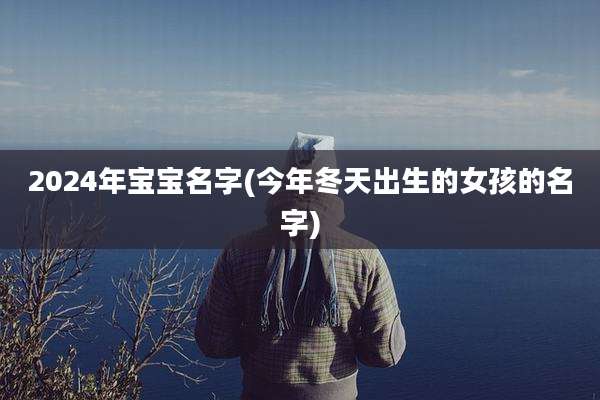 2024年宝宝名字(今年冬天出生的女孩的名字)