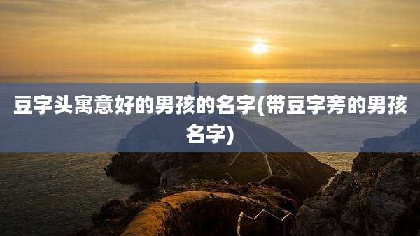 豆字头寓意好的男孩的名字(带豆字旁的男孩名字)