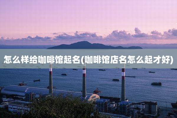 怎么样给咖啡馆起名(咖啡馆店名怎么起才好)